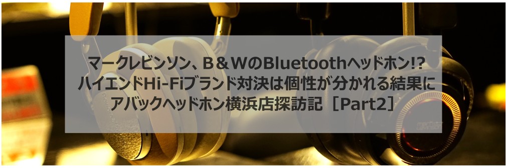 ■マークレビンソン、B＆WのBluetoothヘッドホン!?アバックヘッドホン横浜店探訪記［Part2］（2023.12.26）